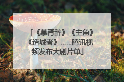 《慕胥辞》《主角》《造城者》……腾讯视频发布大剧片单
