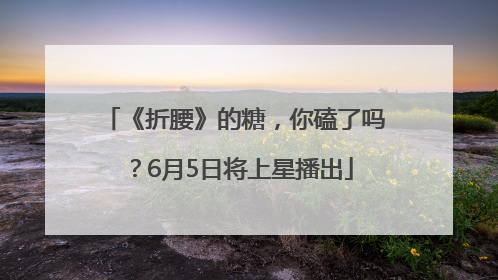 《折腰》的糖，你磕了吗？6月5日将上星播出