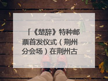 《楚辞》特种邮票首发仪式（荆州分会场）在荆州古城宾阳楼举行