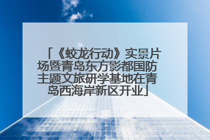《蛟龙行动》实景片场暨青岛东方影都国防主题文旅研学基地在青岛西海岸新区开业