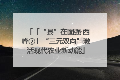 「“县”在图强·西峰②」“三元双向”激活现代农业新动能
