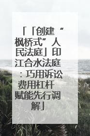「创建“枫桥式”人民法庭」印江合水法庭：巧用诉讼费用杠杆 赋能先行调解