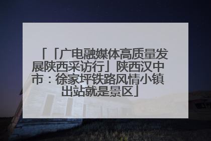 「广电融媒体高质量发展陕西采访行」陕西汉中市：徐家坪铁路风情小镇 出站就是景区