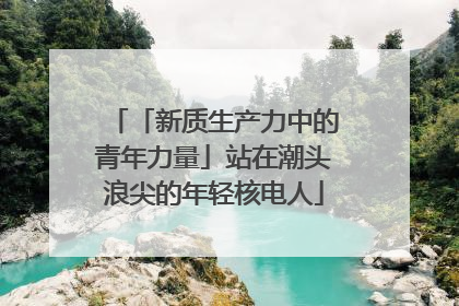 「新质生产力中的青年力量」站在潮头浪尖的年轻核电人