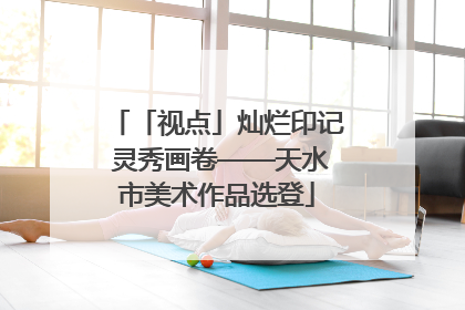 「视点」灿烂印记 灵秀画卷——天水市美术作品选登