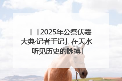 「2025年公祭伏羲大典·记者手记」在天水 听见历史的脉搏