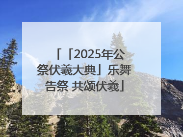 「2025年公祭伏羲大典」乐舞告祭 共颂伏羲