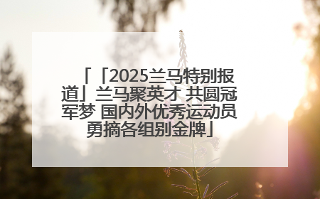 「2025兰马特别报道」兰马聚英才 共圆冠军梦 国内外优秀运动员勇摘各组别金牌