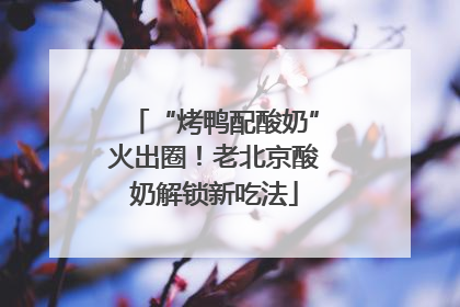 “烤鸭配酸奶”火出圈！老北京酸奶解锁新吃法