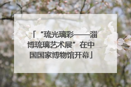 “琉光璃彩——淄博琉璃艺术展”在中国国家博物馆开幕