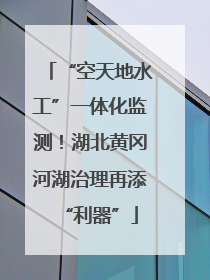 “空天地水工”一体化监测！湖北黄冈河湖治理再添“利器”