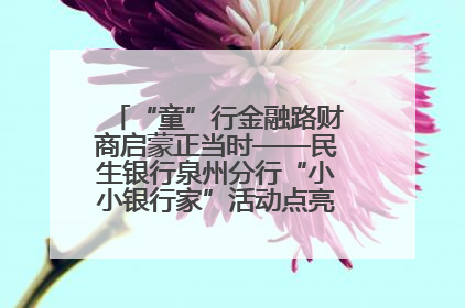 “童”行金融路财商启蒙正当时——民生银行泉州分行“小小银行家”活动点亮少年金融第一课