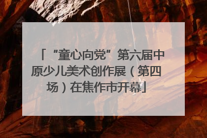 “童心向党”第六届中原少儿美术创作展（第四场）在焦作市开幕