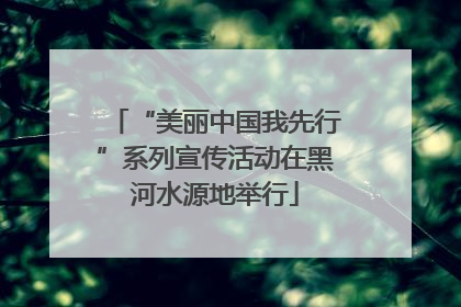 “美丽中国我先行”系列宣传活动在黑河水源地举行