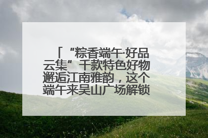 “粽香端午·好品云集”千款特色好物邂逅江南雅韵，这个端午来吴山广场解锁“浙里烟火气”