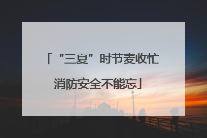 “三夏”时节麦收忙 消防安全不能忘