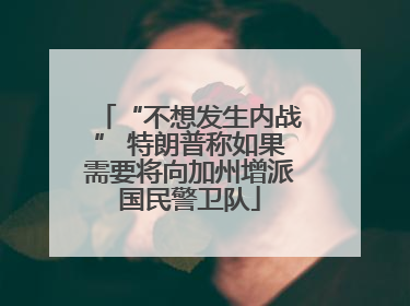 “不想发生内战” 特朗普称如果需要将向加州增派国民警卫队