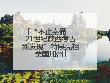 “不止秦俑——21世纪陕西考古新发现”特展亮相美国加州