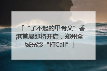 “了不起的甲骨文”香港首展即将开启，郑州全城光影“打Call”