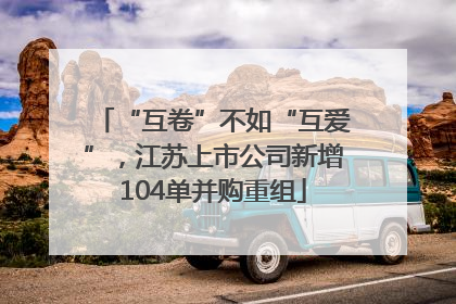 “互卷”不如“互爱”，江苏上市公司新增104单并购重组