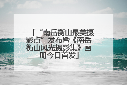 “南岳衡山最美摄影点”发布暨《南岳衡山风光摄影集》画册今日首发