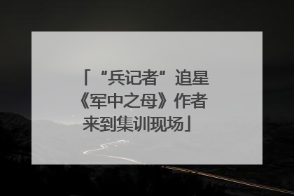 “兵记者”追星《军中之母》作者来到集训现场