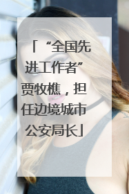 “全国先进工作者”贾牧樵，担任边境城市公安局长
