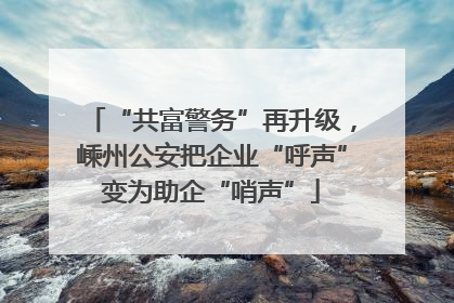 “共富警务”再升级，嵊州公安把企业“呼声”变为助企“哨声”