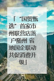 “国贸甄选”首家市州联营店落户随州 省地国企联动共促消费升级