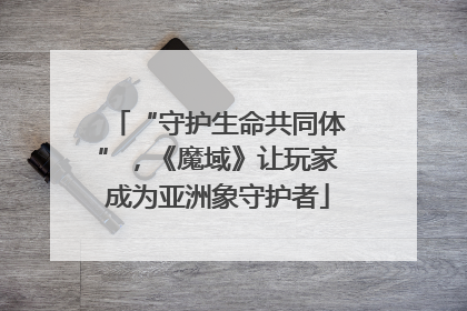 “守护生命共同体”，《魔域》让玩家成为亚洲象守护者