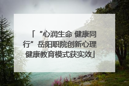 “心润生命 健康同行”岳阳职院创新心理健康教育模式获实效