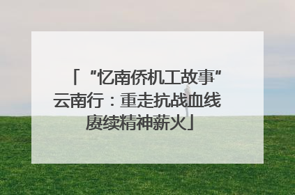 “忆南侨机工故事”云南行：重走抗战血线 赓续精神薪火