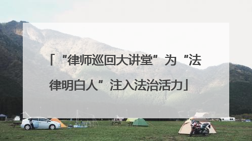 “律师巡回大讲堂”为“法律明白人”注入法治活力