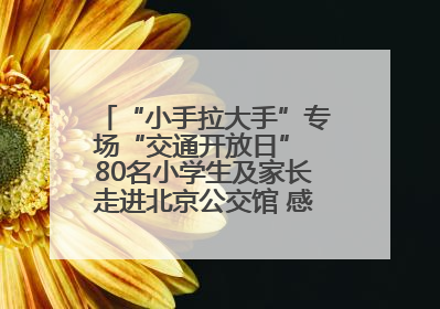 “小手拉大手”专场“交通开放日” 80名小学生及家长走进北京公交馆 感受百年公交文化