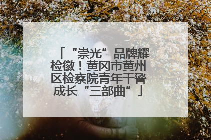 “崇光”品牌耀检徽！黄冈市黄州区检察院青年干警成长“三部曲”