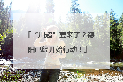 “川超”要来了？德阳已经开始行动！