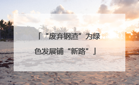 “废弃钢渣”为绿色发展铺“新路”