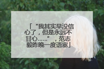 “我其实早没信心了，但是永远不甘心……”，范志毅昨晚一度语塞