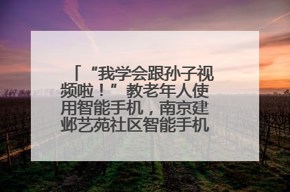 “我学会跟孙子视频啦！”教老年人使用智能手机，南京建邺艺苑社区智能手机课堂圆满落幕