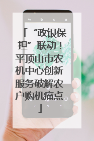 “政银保担”联动！平顶山市农机中心创新服务破解农户购机痛点