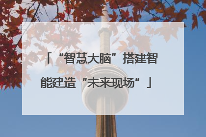 “智慧大脑”搭建智能建造“未来现场”