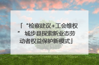 “检察建议+工会维权” 城步县探索新业态劳动者权益保护新模式