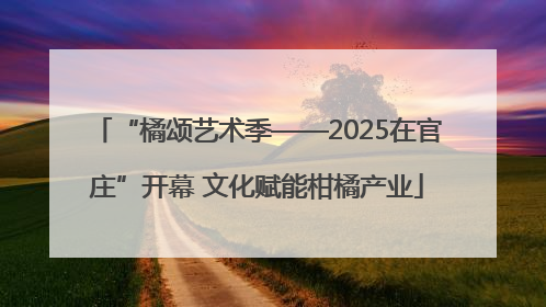 “橘颂艺术季——2025在官庄”开幕 文化赋能柑橘产业