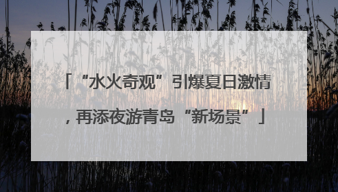 “水火奇观”引爆夏日激情，再添夜游青岛“新场景”