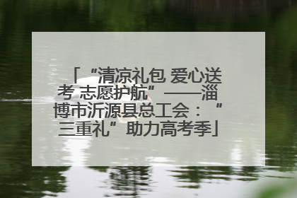 “清凉礼包 爱心送考 志愿护航”——淄博市沂源县总工会：“三重礼”助力高考季