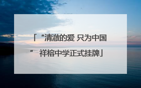 “清澈的爱 只为中国” 祥榕中学正式挂牌