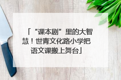 “课本剧”里的大智慧！世青文化路小学把语文课搬上舞台