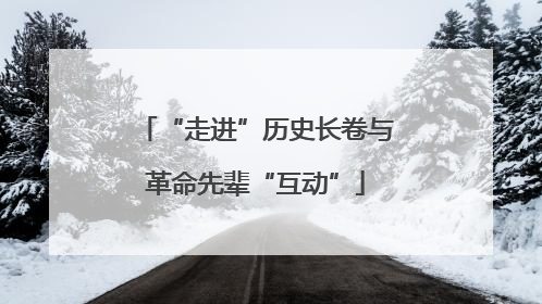 “走进”历史长卷与革命先辈“互动”