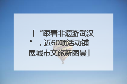 “跟着非遗游武汉”，近60项活动铺展城市文旅新图景