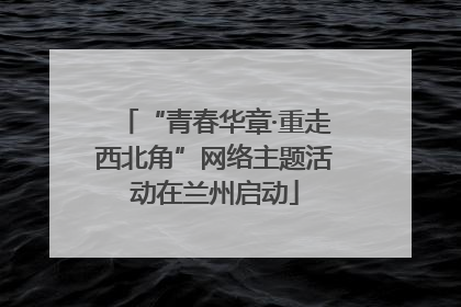 “青春华章·重走西北角”网络主题活动在兰州启动